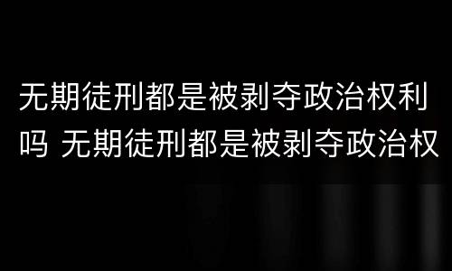 无期徒刑都是被剥夺政治权利吗 无期徒刑都是被剥夺政治权利吗为什么
