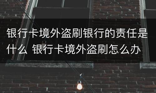 银行卡境外盗刷银行的责任是什么 银行卡境外盗刷怎么办