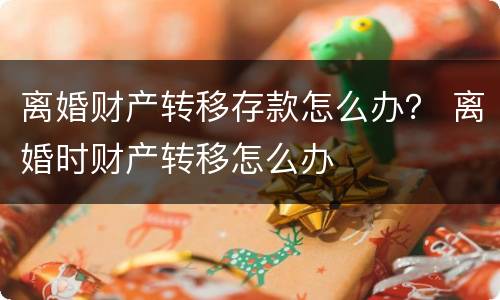 离婚财产转移存款怎么办？ 离婚时财产转移怎么办