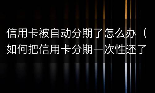 信用卡被自动分期了怎么办（如何把信用卡分期一次性还了）