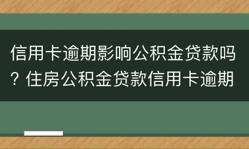 信用卡逾期影响公积金贷款吗? 住房公积金贷款信用卡逾期有影响吗