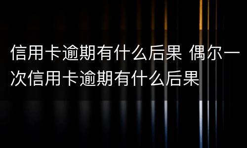 信用卡逾期有什么后果 偶尔一次信用卡逾期有什么后果