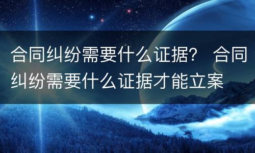 合同纠纷需要什么证据？ 合同纠纷需要什么证据才能立案