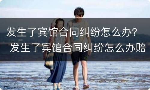 发生了宾馆合同纠纷怎么办？ 发生了宾馆合同纠纷怎么办赔偿