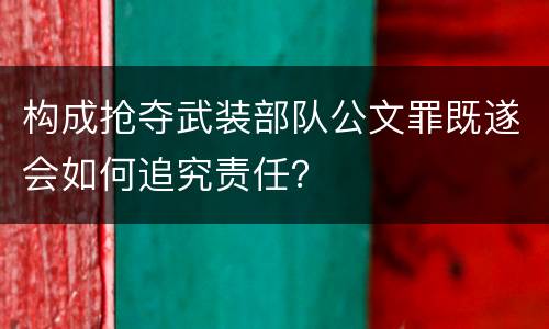 构成抢夺武装部队公文罪既遂会如何追究责任？