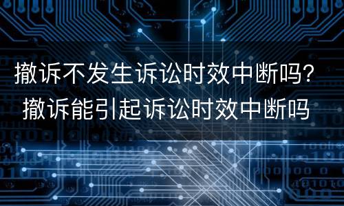 撤诉不发生诉讼时效中断吗？ 撤诉能引起诉讼时效中断吗