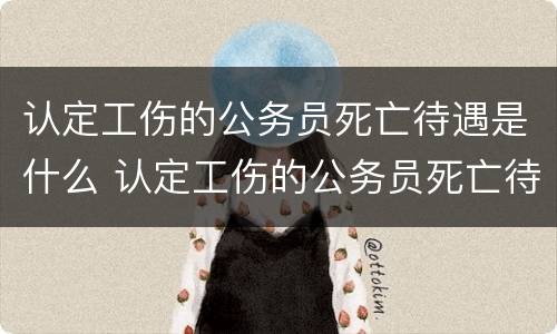 认定工伤的公务员死亡待遇是什么 认定工伤的公务员死亡待遇是什么级别