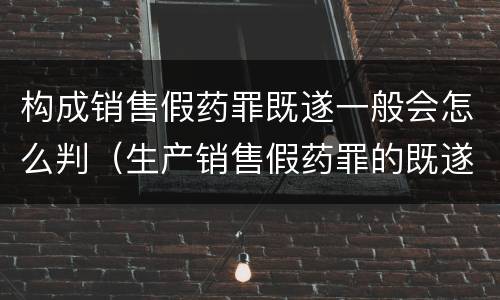 构成销售假药罪既遂一般会怎么判（生产销售假药罪的既遂）