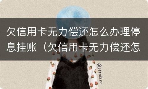 欠信用卡无力偿还怎么办理停息挂账（欠信用卡无力偿还怎么办理停息挂账）