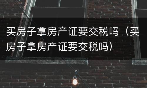 买房子拿房产证要交税吗（买房子拿房产证要交税吗）