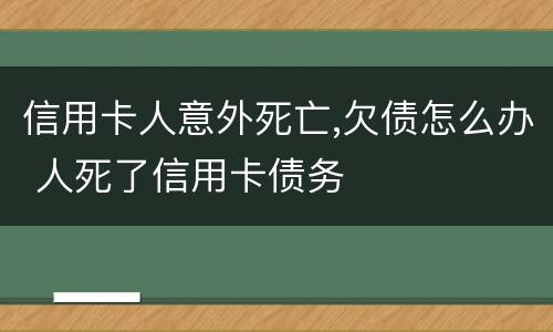信用卡人意外死亡,欠债怎么办 人死了信用卡债务