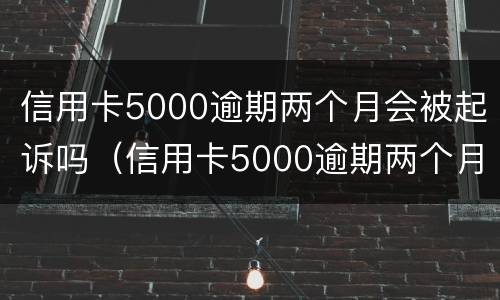 信用卡5000逾期两个月会被起诉吗（信用卡5000逾期两个月会被起诉吗知乎）
