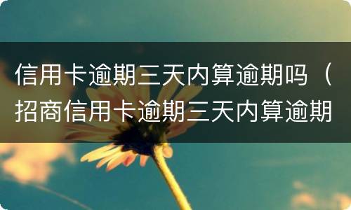 信用卡逾期三天内算逾期吗（招商信用卡逾期三天内算逾期吗）
