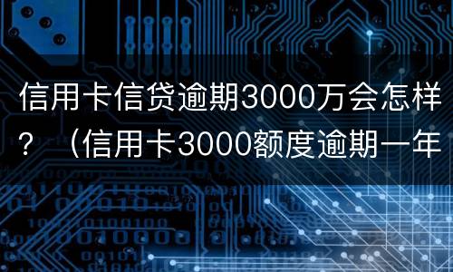 信用卡信贷逾期3000万会怎样？（信用卡3000额度逾期一年有啥后果）