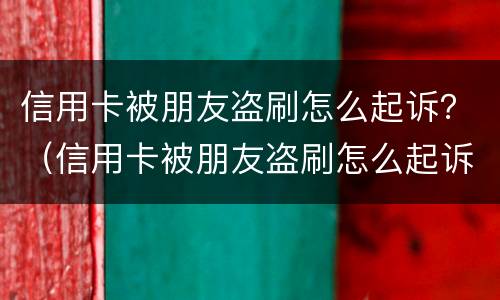 信用卡被朋友盗刷怎么起诉？（信用卡被朋友盗刷怎么起诉对方）