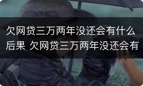 欠网贷三万两年没还会有什么后果 欠网贷三万两年没还会有什么后果嘛