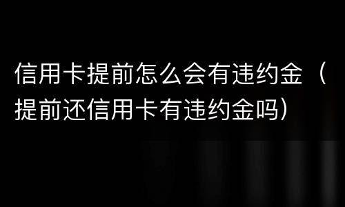 信用卡提前怎么会有违约金（提前还信用卡有违约金吗）