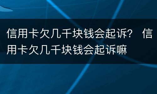 信用卡欠几千块钱会起诉？ 信用卡欠几千块钱会起诉嘛