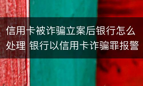 信用卡被诈骗立案后银行怎么处理 银行以信用卡诈骗罪报警,多久会立案