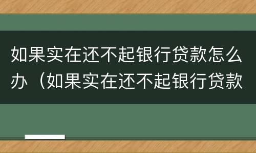 如果实在还不起银行贷款怎么办（如果实在还不起银行贷款怎么办呢）