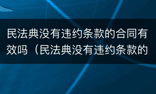 民法典没有违约条款的合同有效吗（民法典没有违约条款的合同有效吗为什么）