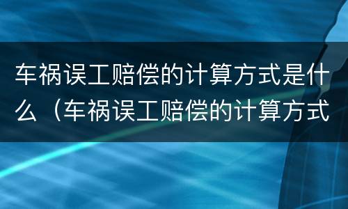 车祸误工赔偿的计算方式是什么（车祸误工赔偿的计算方式是什么呢）