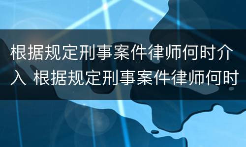 根据规定刑事案件律师何时介入 根据规定刑事案件律师何时介入立案