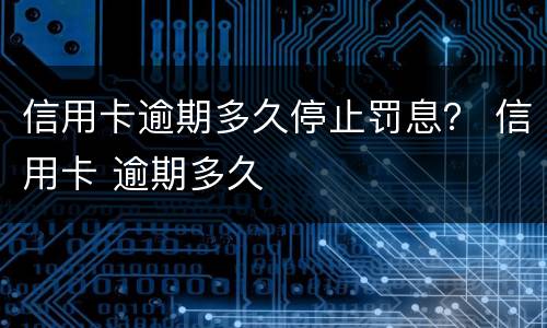 信用卡逾期多久停止罚息？ 信用卡 逾期多久