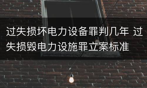 过失损坏电力设备罪判几年 过失损毁电力设施罪立案标准