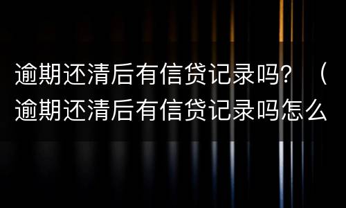 逾期还清后有信贷记录吗？（逾期还清后有信贷记录吗怎么消除）