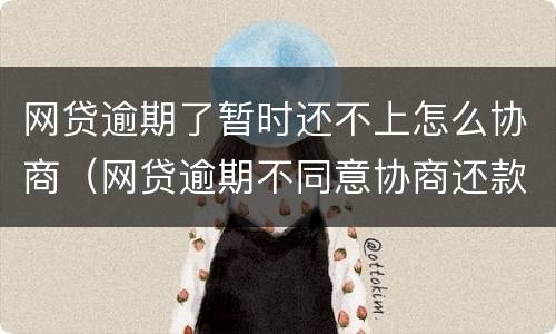 网贷逾期了暂时还不上怎么协商（网贷逾期不同意协商还款怎么办）
