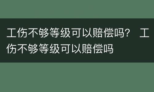 工伤不够等级可以赔偿吗？ 工伤不够等级可以赔偿吗