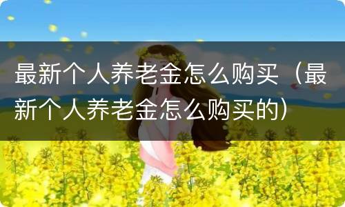 最新个人养老金怎么购买（最新个人养老金怎么购买的）