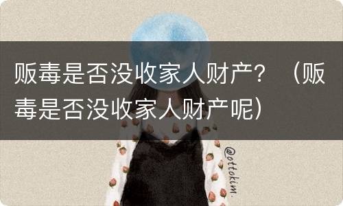 贩毒是否没收家人财产？（贩毒是否没收家人财产呢）