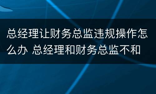 总经理让财务总监违规操作怎么办 总经理和财务总监不和