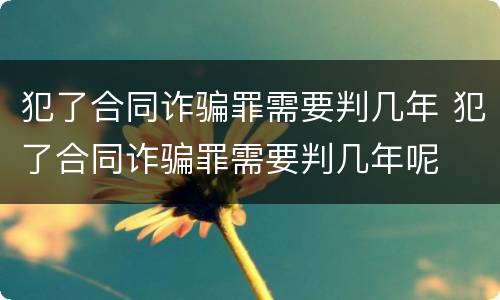 犯了合同诈骗罪需要判几年 犯了合同诈骗罪需要判几年呢