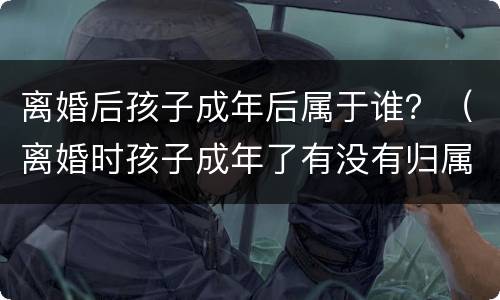 离婚后孩子成年后属于谁？（离婚时孩子成年了有没有归属）