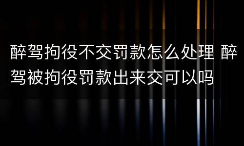 醉驾拘役不交罚款怎么处理 醉驾被拘役罚款出来交可以吗