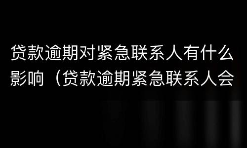 贷款逾期对紧急联系人有什么影响（贷款逾期紧急联系人会有什么影响）