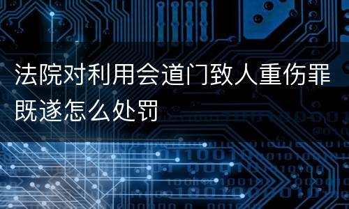 法院对利用会道门致人重伤罪既遂怎么处罚