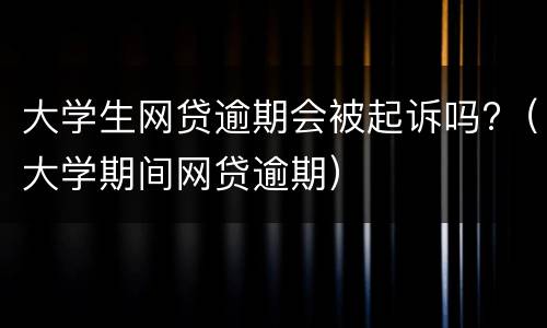 大学生网贷逾期会被起诉吗?（大学期间网贷逾期）
