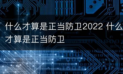 什么才算是正当防卫2022 什么才算是正当防卫