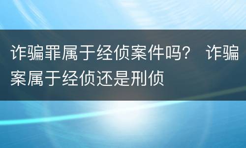 诈骗罪属于经侦案件吗？ 诈骗案属于经侦还是刑侦
