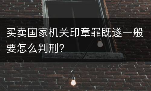 买卖国家机关印章罪既遂一般要怎么判刑?