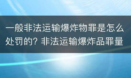 一般非法运输爆炸物罪是怎么处罚的? 非法运输爆炸品罪量刑标准