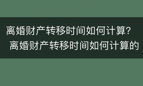 离婚财产转移时间如何计算？ 离婚财产转移时间如何计算的