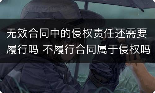 无效合同中的侵权责任还需要履行吗 不履行合同属于侵权吗