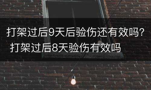 打架过后9天后验伤还有效吗？ 打架过后8天验伤有效吗