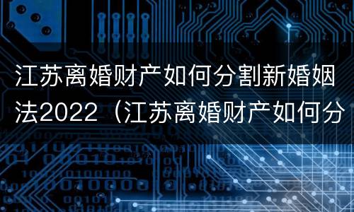 江苏离婚财产如何分割新婚姻法2022（江苏离婚财产如何分割新婚姻法2022规定）