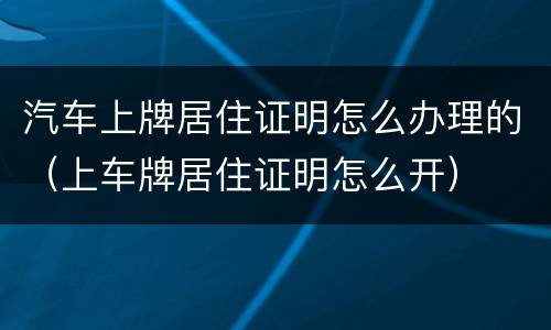 汽车上牌居住证明怎么办理的（上车牌居住证明怎么开）